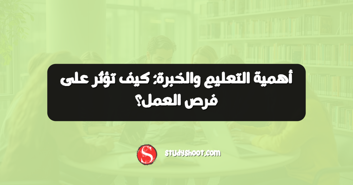 أهمية التعليم والخبرة: كيف تؤثر على فرص العمل؟