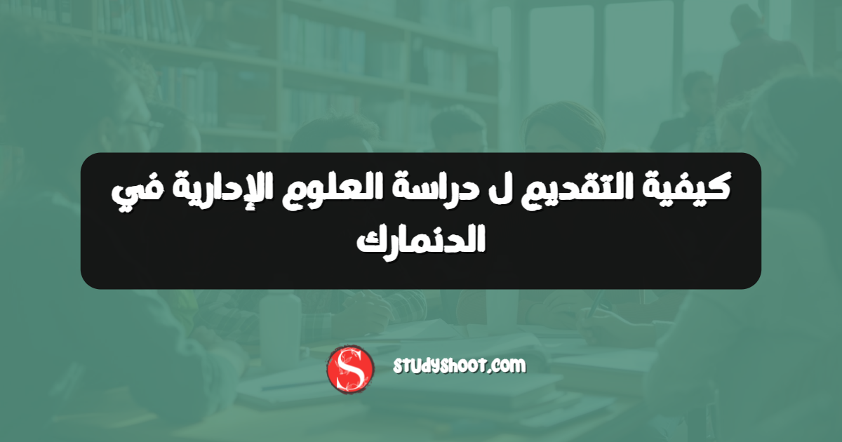 كيفية التقديم ل دراسة العلوم الإدارية في الدنمارك