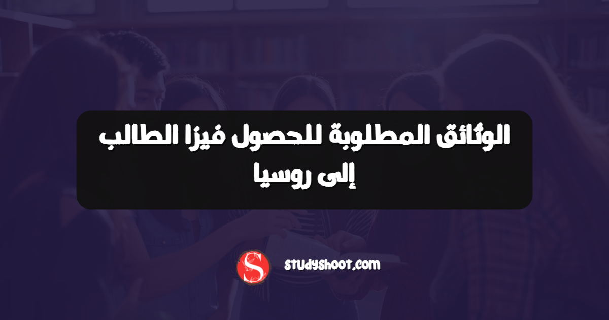 الوثائق المطلوبة للحصول فيزا الطالب إلى روسيا
