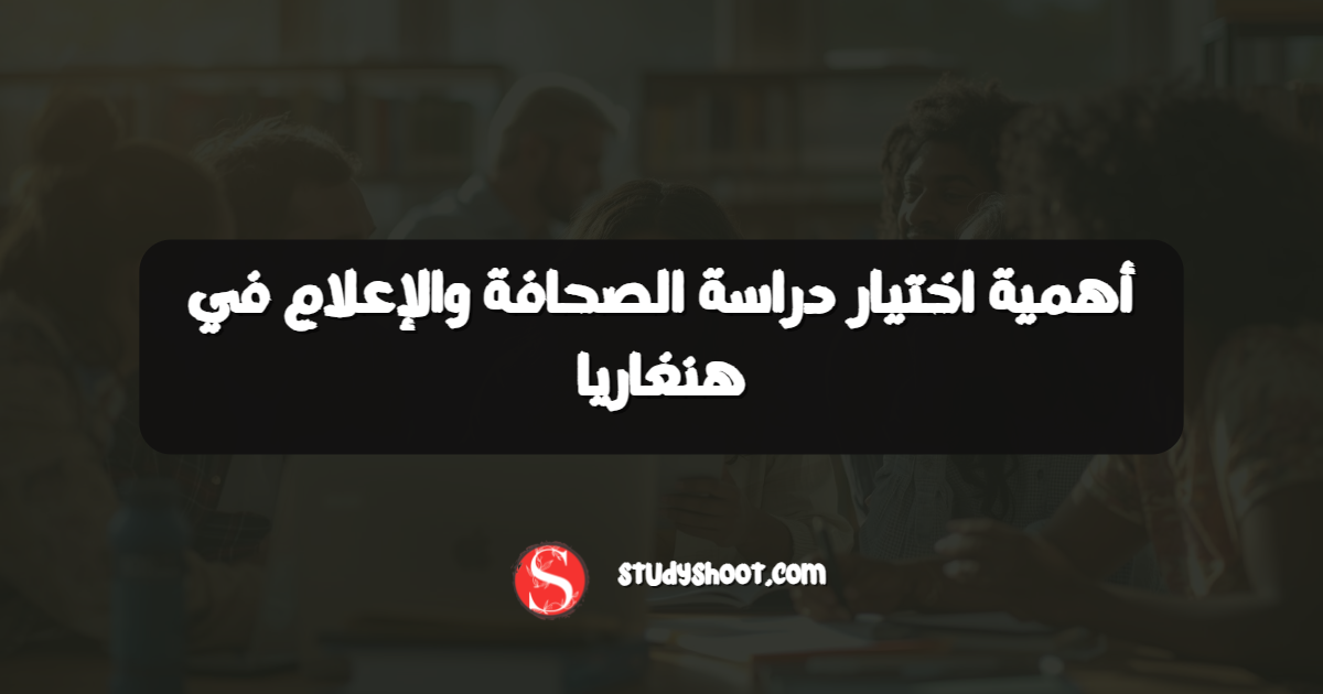 أهمية اختيار دراسة الصحافة والإعلام في هنغاريا