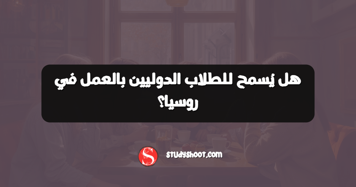 هل يُسمح للطلاب الدوليين بالعمل في روسيا؟