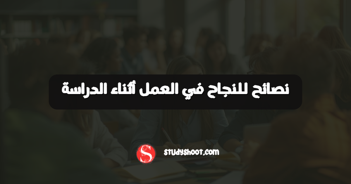 نصائح للنجاح في العمل أثناء الدراسة