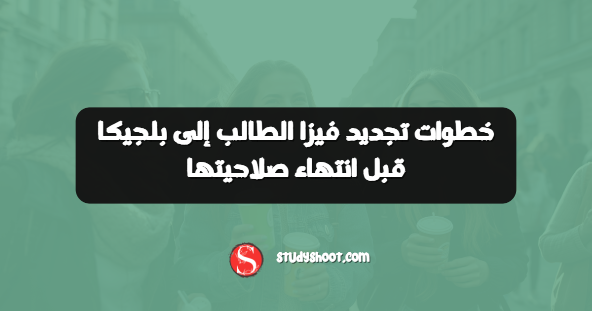 خطوات تجديد فيزا الطالب إلى بلجيكا قبل انتهاء صلاحيتها