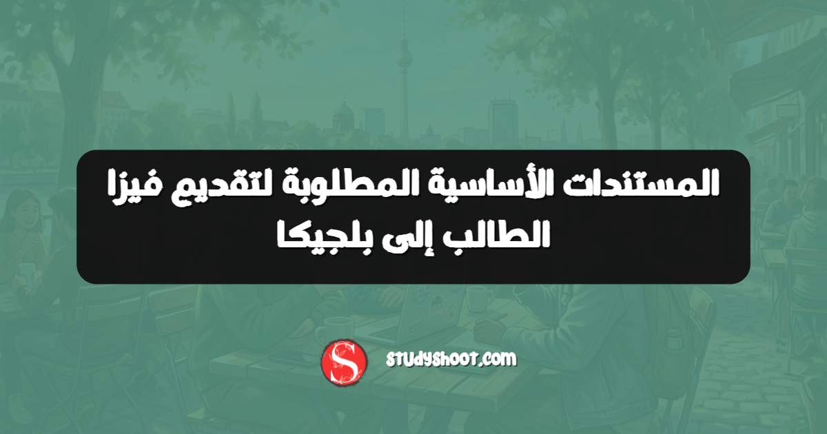 المستندات الأساسية المطلوبة لتقديم فيزا الطالب إلى بلجيكا
