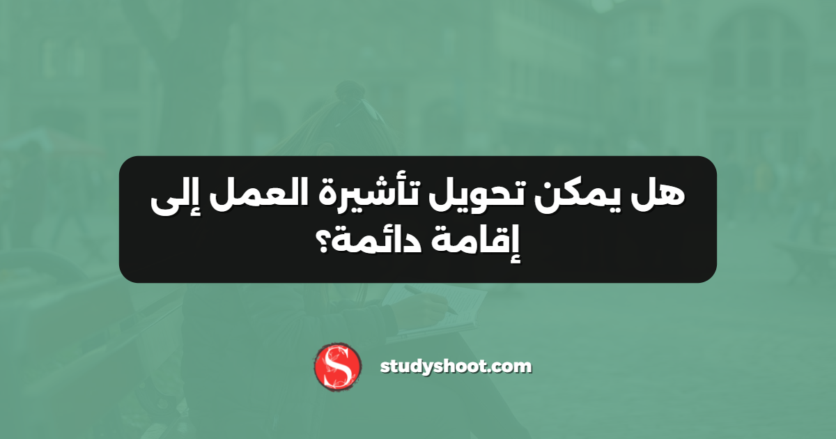 هل يمكن تحويل تأشيرة العمل إلى إقامة دائمة؟