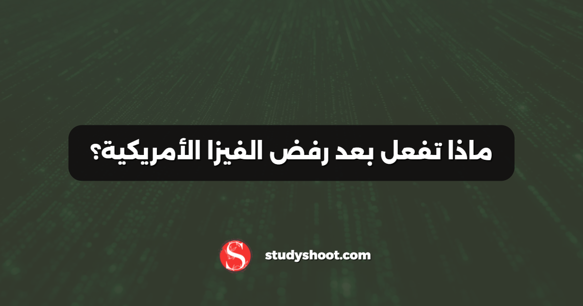 ماذا تفعل بعد رفض الفيزا الأمريكية؟
