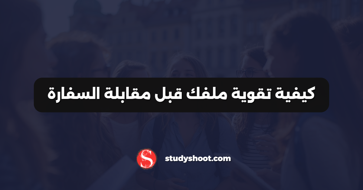 كيفية تقوية ملفك قبل مقابلة السفارة