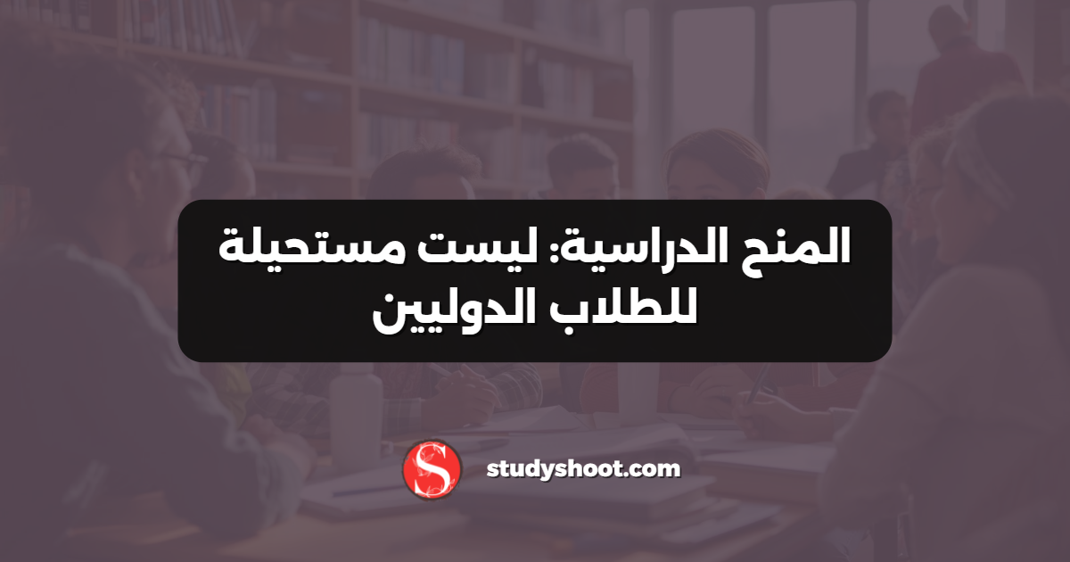 المنح الدراسية: ليست مستحيلة للطلاب الدوليين