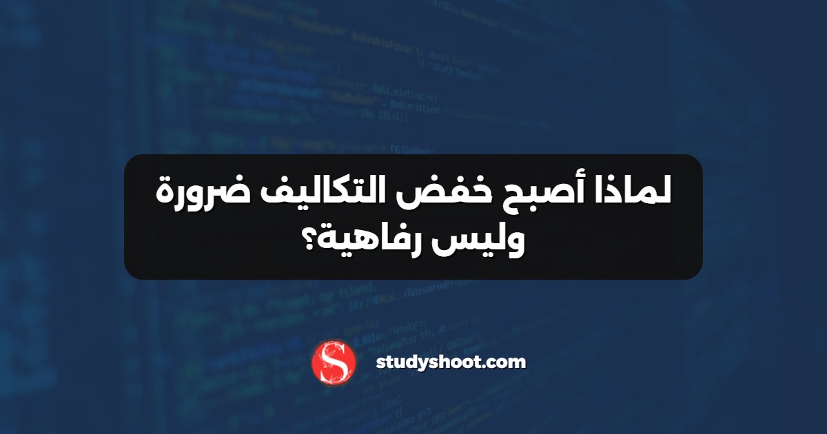 لماذا أصبح خفض التكاليف ضرورة وليس رفاهية؟