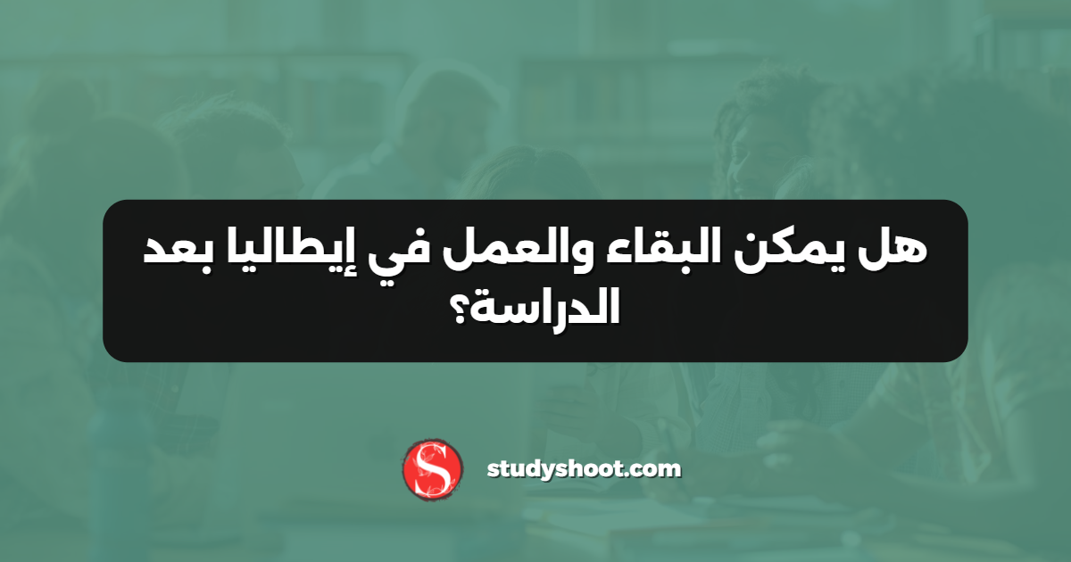 هل يمكن البقاء والعمل في إيطاليا بعد الدراسة؟