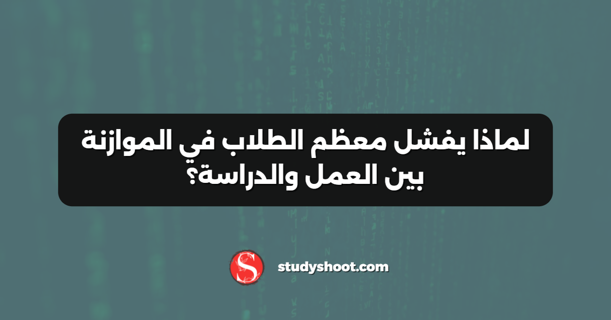 لماذا يفشل معظم الطلاب في الموازنة بين العمل والدراسة؟