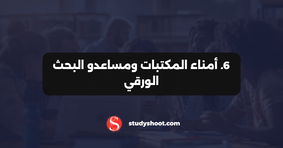 6. أمناء المكتبات ومساعدو البحث الورقي
