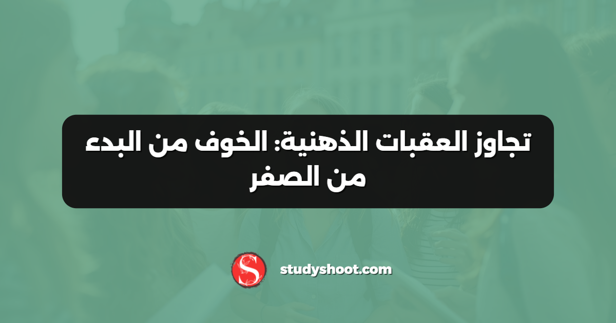 تجاوز العقبات الذهنية: الخوف من البدء من الصفر