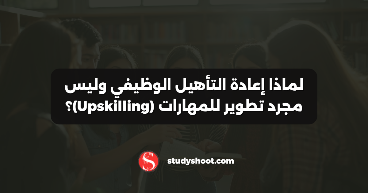 لماذا إعادة التأهيل الوظيفي وليس مجرد تطوير للمهارات (Upskilling)؟