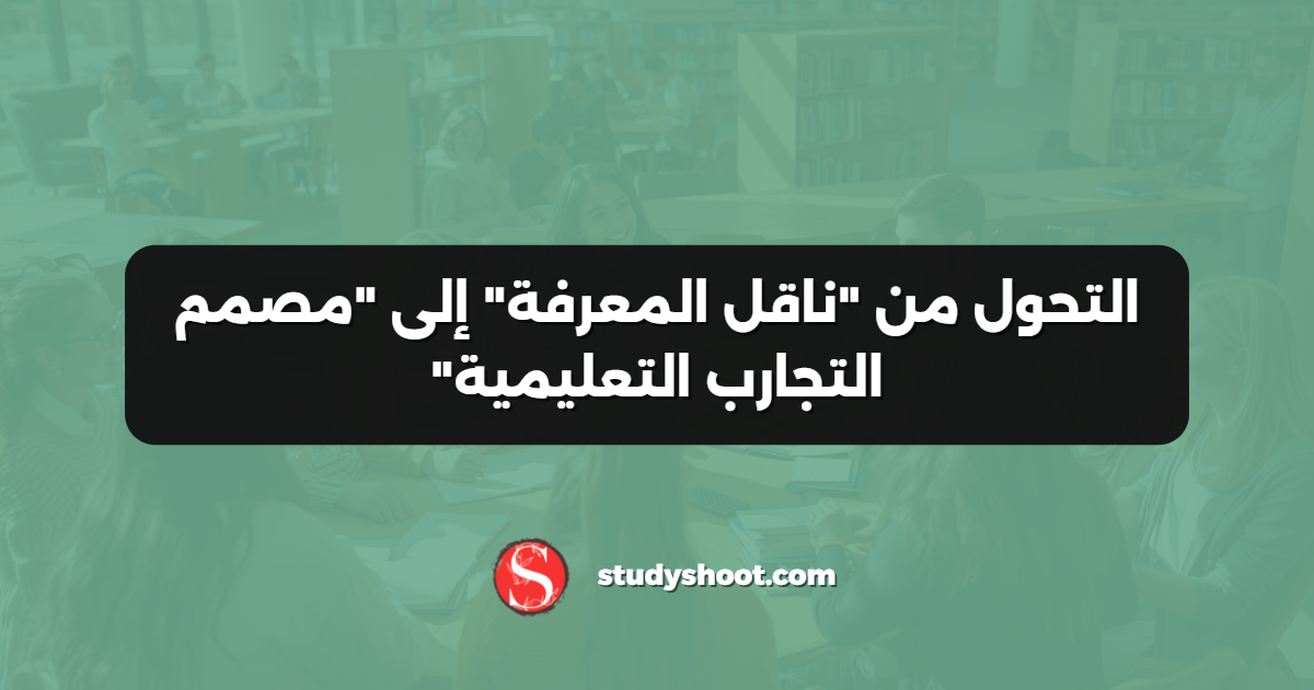التحول من "ناقل المعرفة" إلى "مصمم التجارب التعليمية"