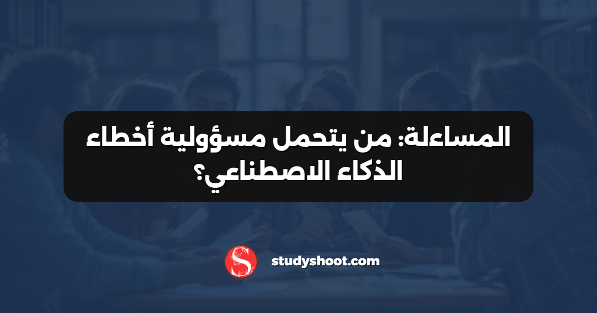 المساءلة: من يتحمل مسؤولية أخطاء الذكاء الاصطناعي؟