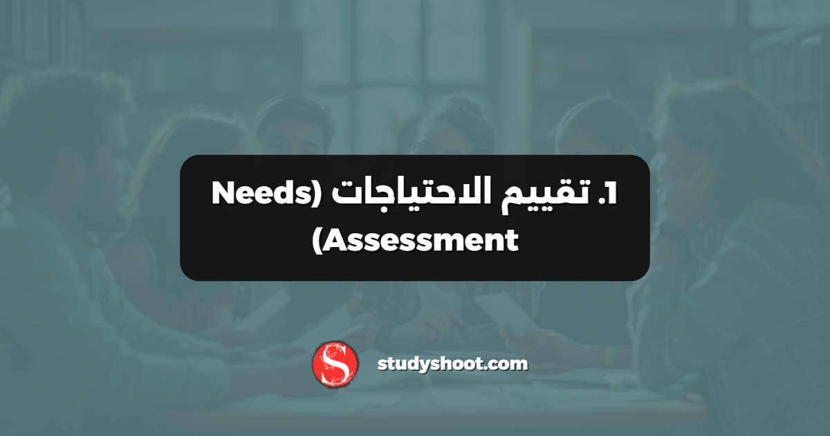 1. تقييم الاحتياجات (Needs Assessment)
