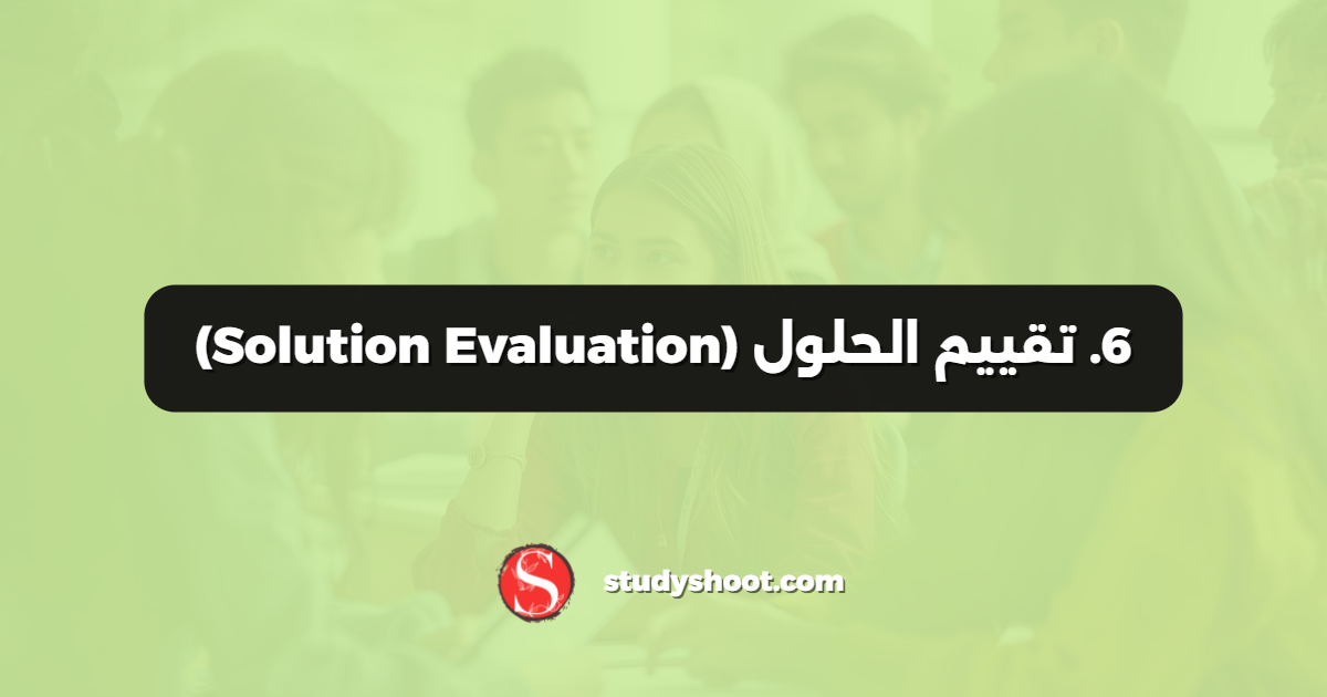 6. تقييم الحلول (Solution Evaluation)