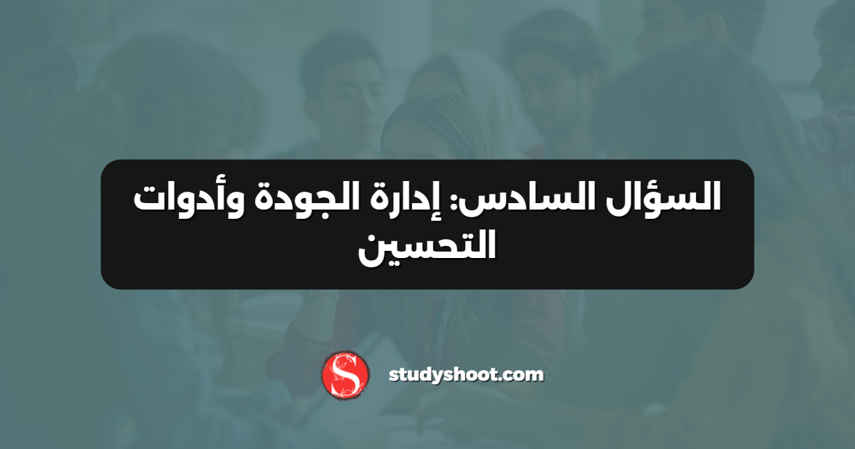 السؤال السادس: إدارة الجودة وأدوات التحسين