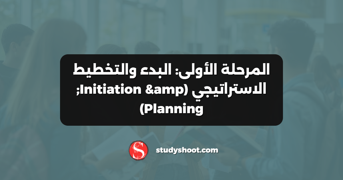 المرحلة الأولى: البدء والتخطيط الاستراتيجي (Initiation & Planning)