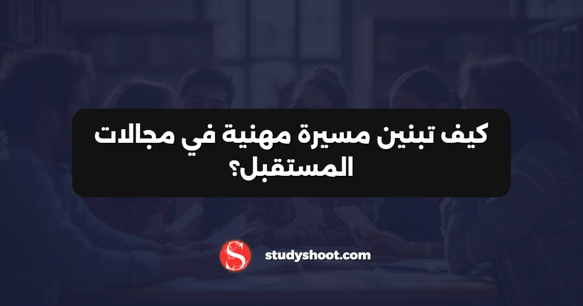 كيف تبنين مسيرة مهنية في مجالات المستقبل؟
