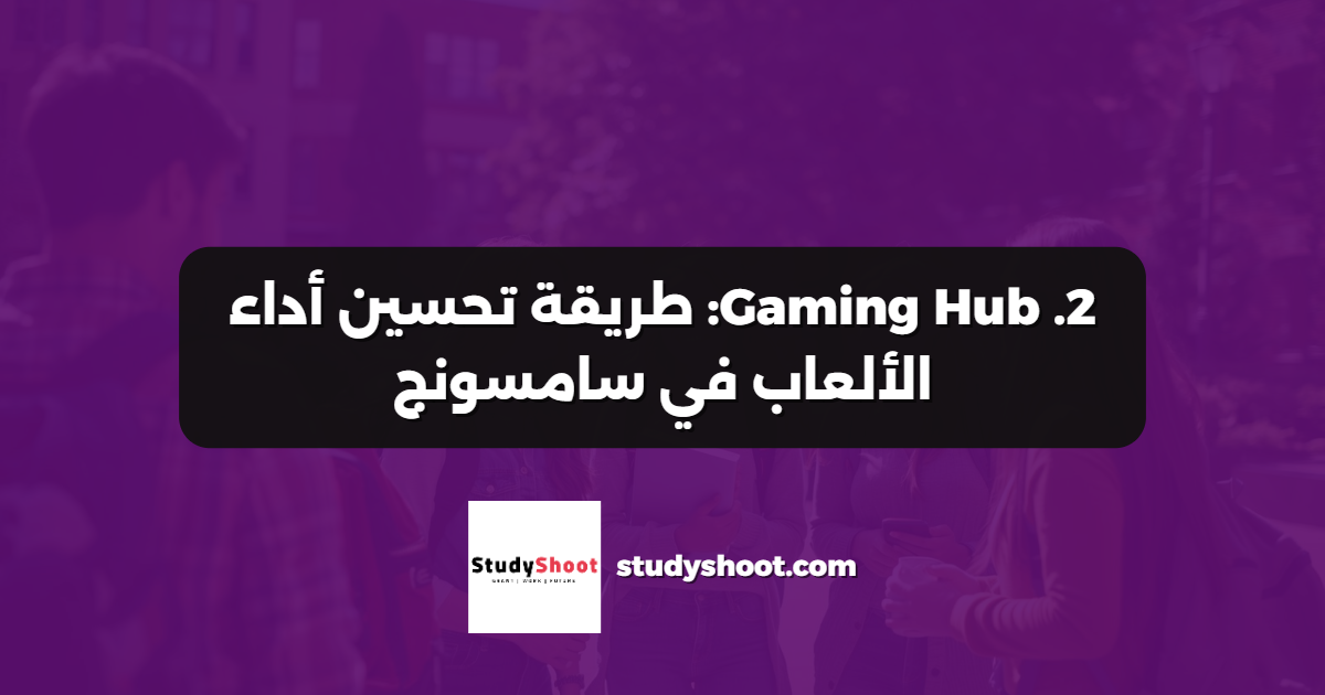 2. Gaming Hub: طريقة تحسين أداء الألعاب في سامسونج