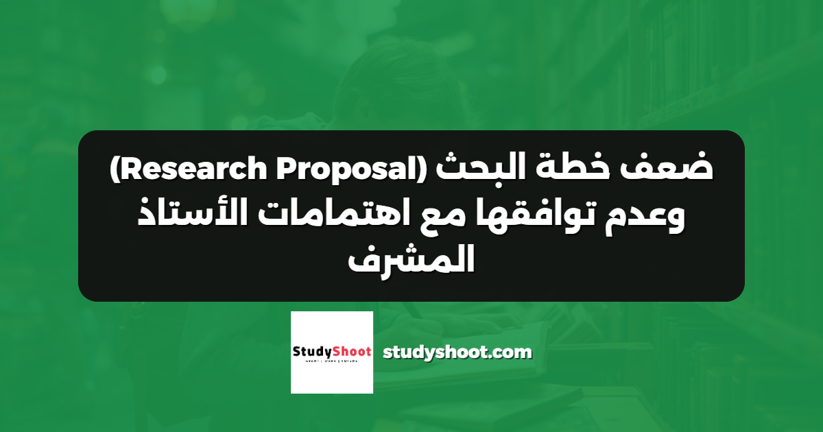 ضعف خطة البحث (Research Proposal) وعدم توافقها مع اهتمامات الأستاذ المشرف