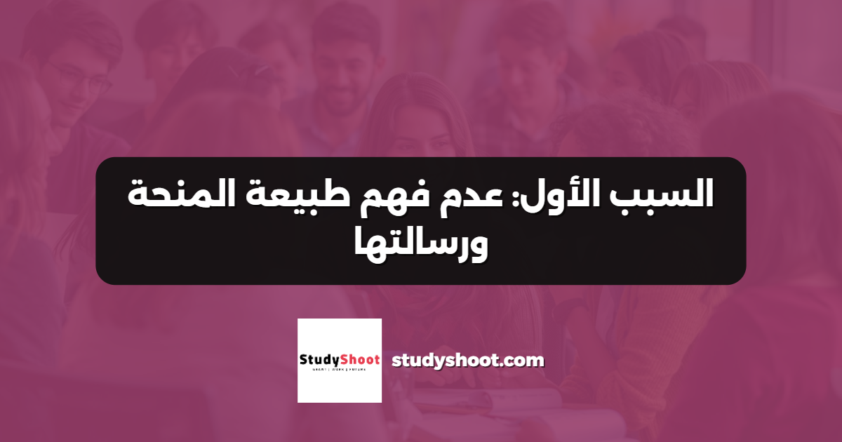 السبب الأول: عدم فهم طبيعة المنحة ورسالتها