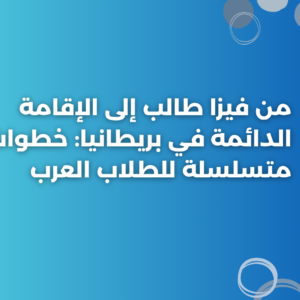 من فيزا طالب إلى الإقامة الدائمة في بريطانيا: خطوات متسلسلة للطلاب العرب