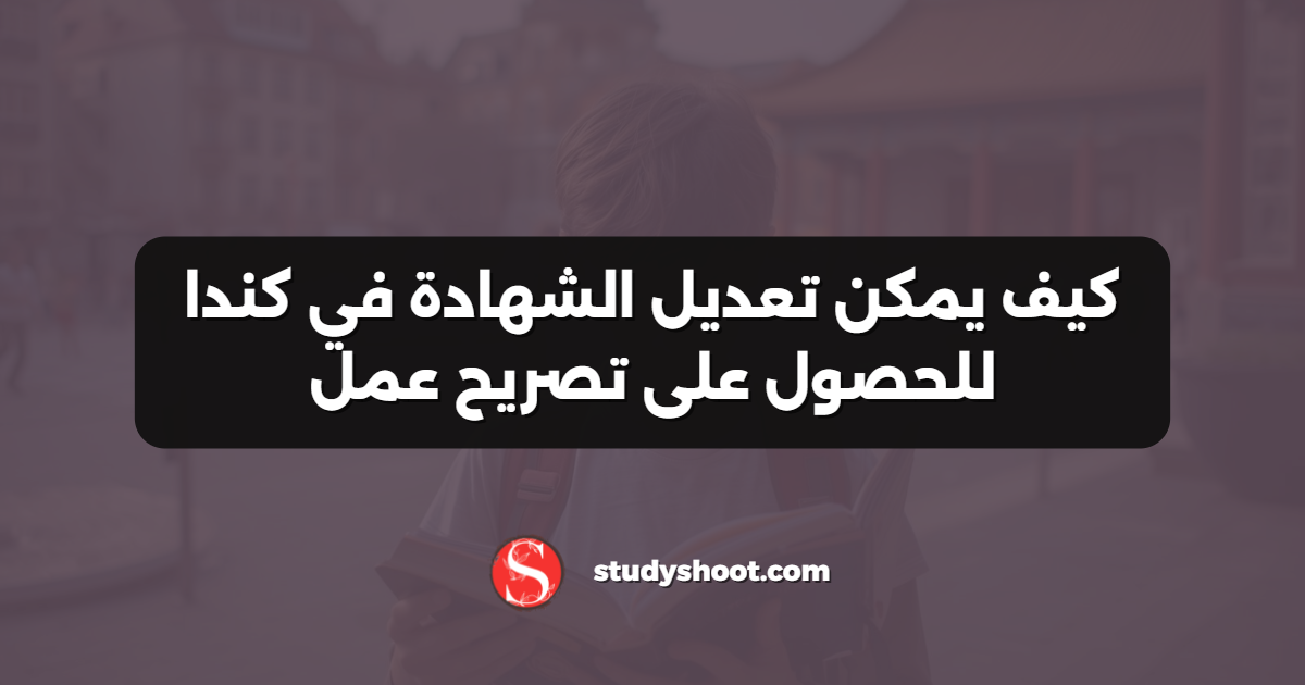 كيف يمكن تعديل الشهادة في كندا للحصول على تصريح عمل