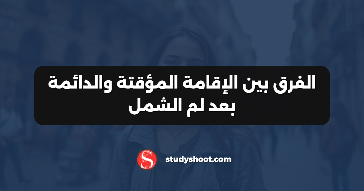 الفرق بين الإقامة المؤقتة والدائمة بعد لم الشمل