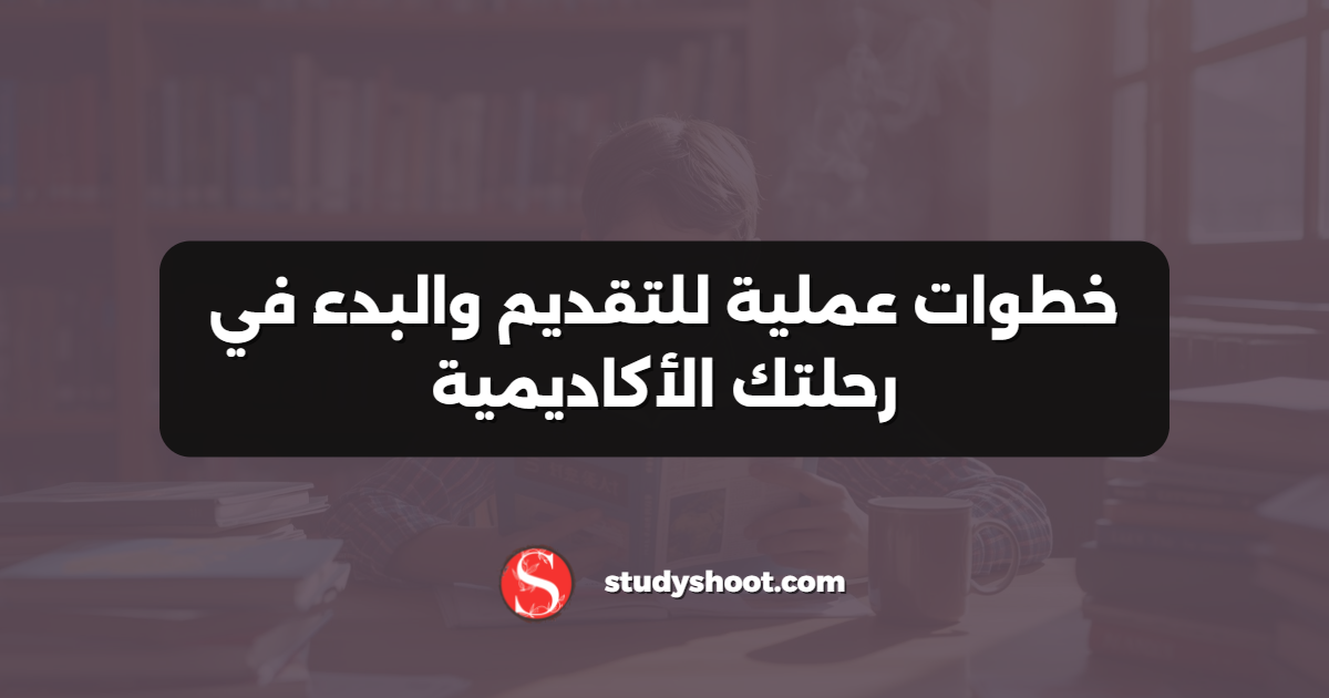 خطوات عملية للتقديم والبدء في رحلتك الأكاديمية