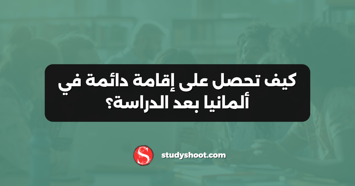 كيف تحصل على إقامة دائمة في ألمانيا بعد الدراسة؟