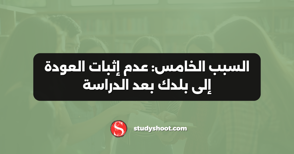 السبب الخامس: عدم إثبات العودة إلى بلدك بعد الدراسة