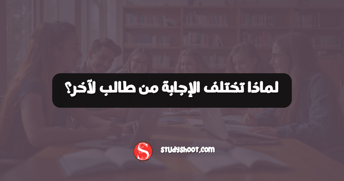 لماذا تختلف الإجابة من طالب لآخر؟