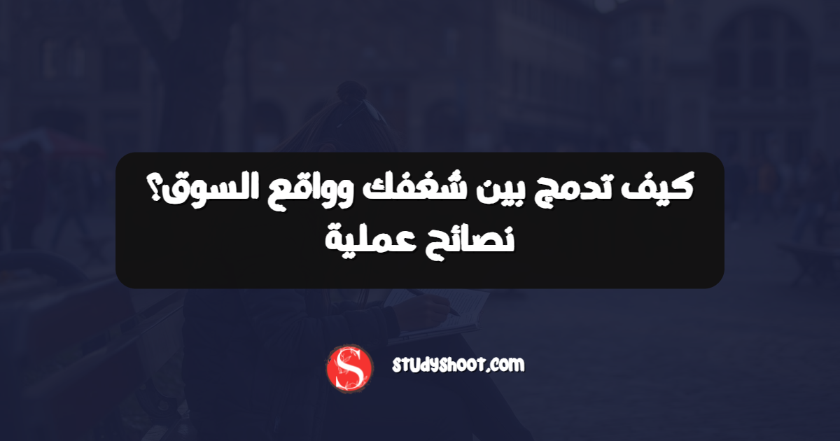 كيف تدمج بين شغفك وواقع السوق؟ نصائح عملية