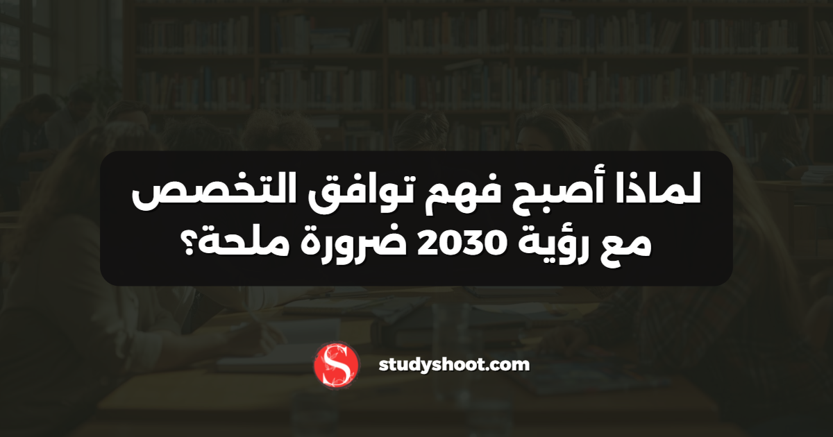 لماذا أصبح فهم توافق التخصص مع رؤية 2030 ضرورة ملحة؟
