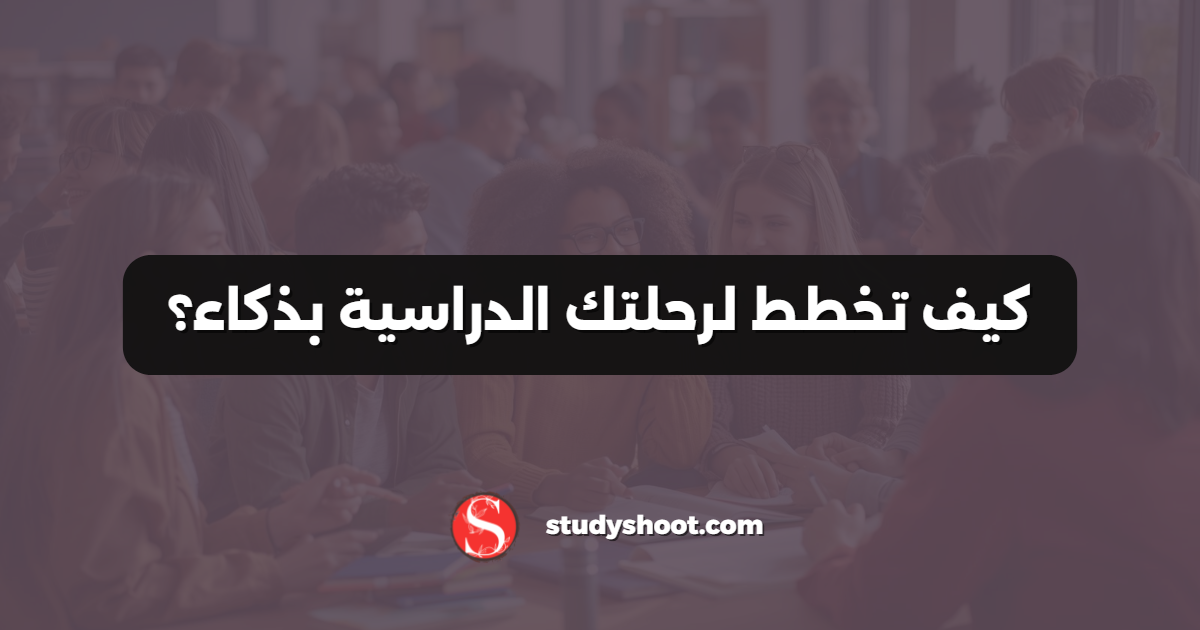 كيف تخطط لرحلتك الدراسية بذكاء؟