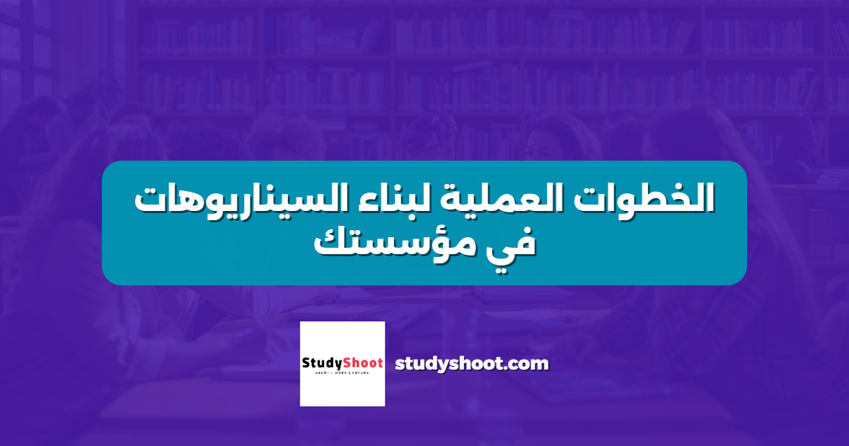الخطوات العملية لبناء السيناريوهات في مؤسستك
