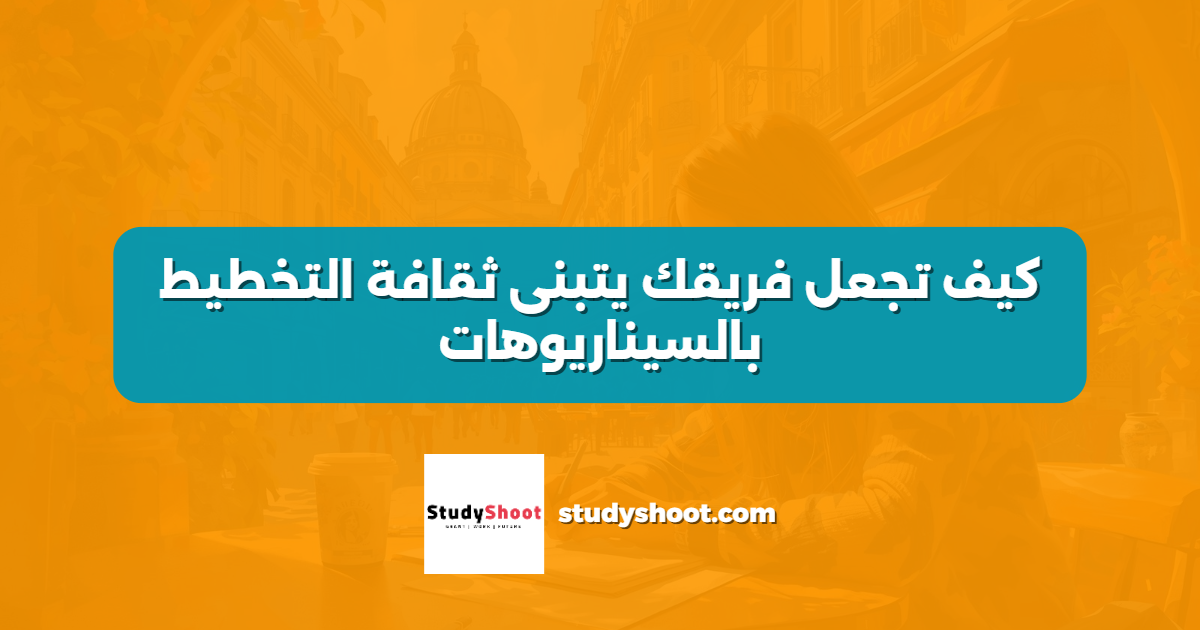 كيف تجعل فريقك يتبنى ثقافة التخطيط بالسيناريوهات