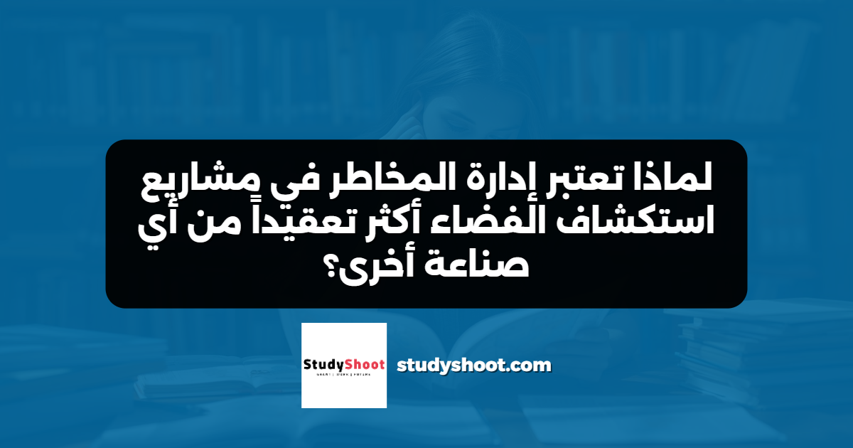 لماذا تعتبر إدارة المخاطر في مشاريع استكشاف الفضاء أكثر تعقيداً من أي صناعة أخرى؟