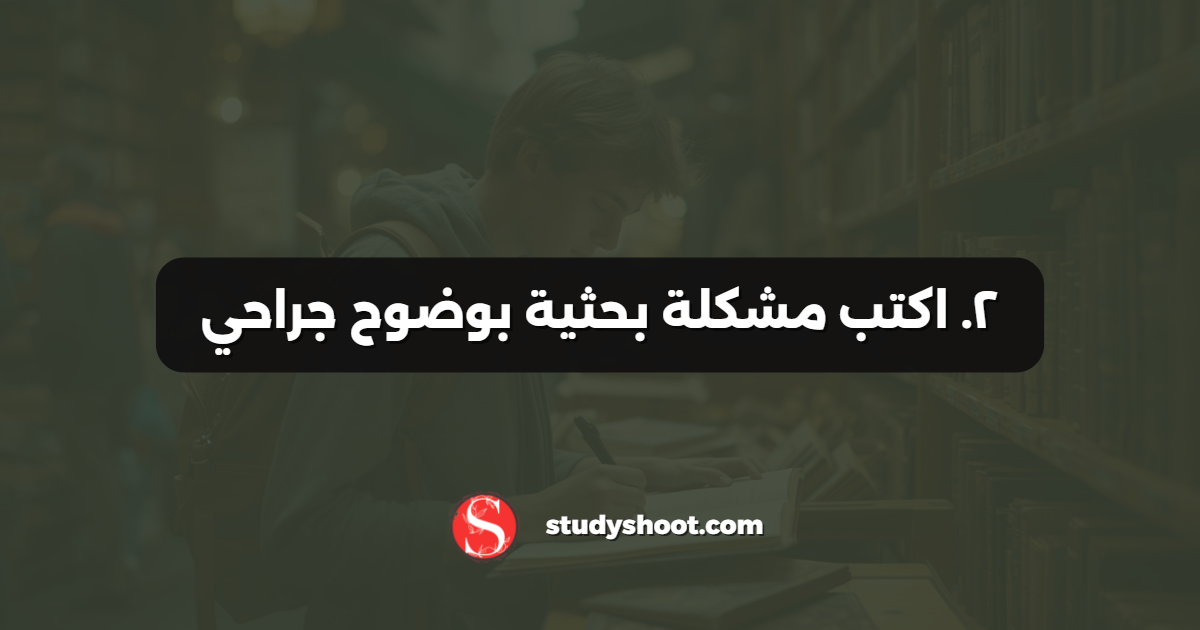 ٢. اكتب مشكلة بحثية بوضوح جراحي