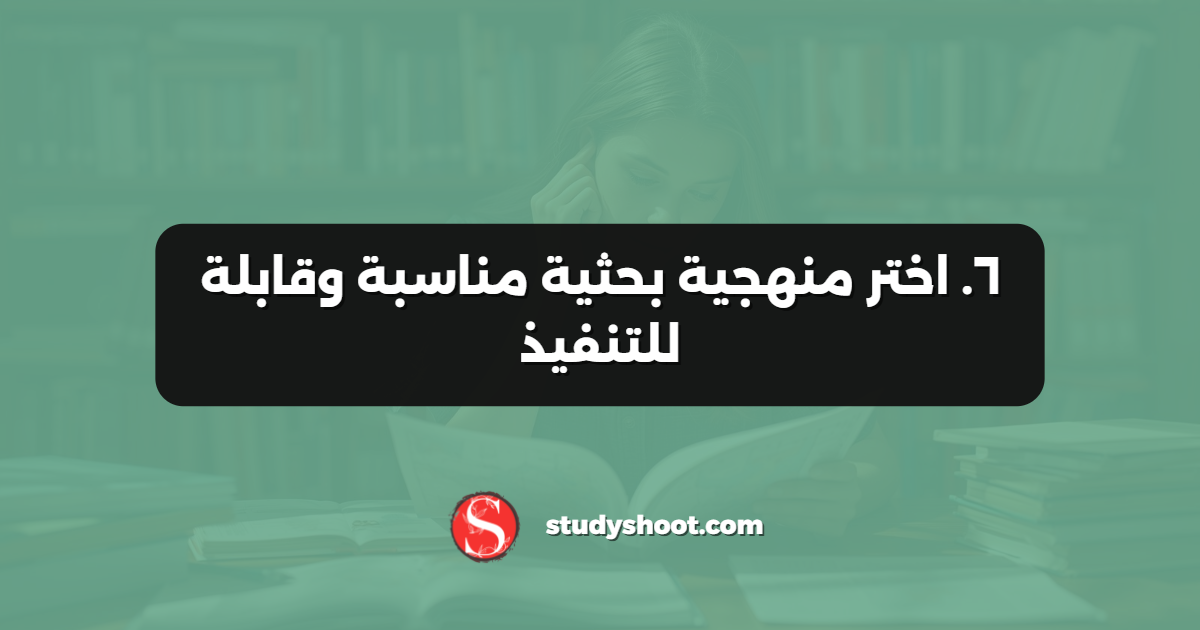 ٦. اختر منهجية بحثية مناسبة وقابلة للتنفيذ