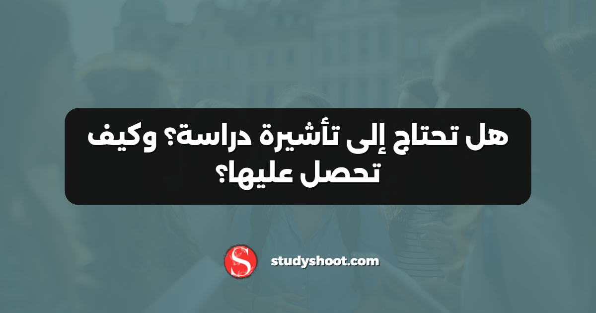هل تحتاج إلى تأشيرة دراسة؟ وكيف تحصل عليها؟