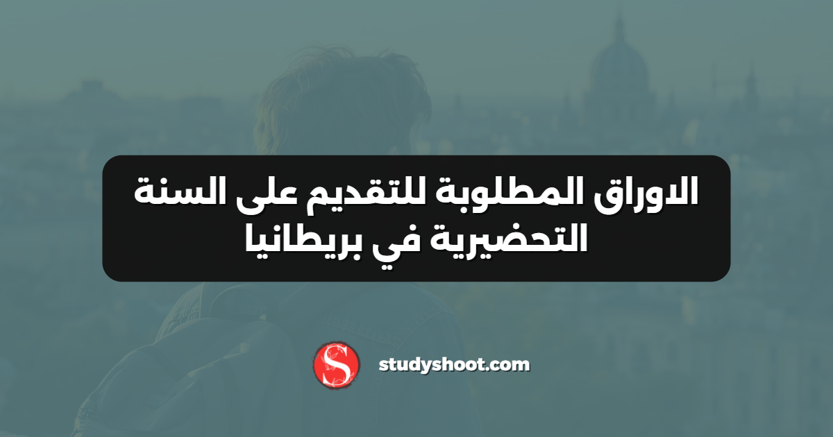 الاوراق المطلوبة للتقديم على السنة التحضيرية في بريطانيا