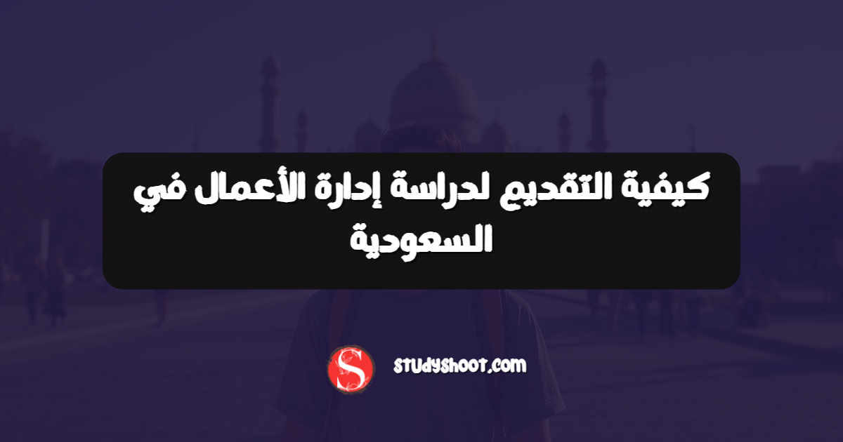 كيفية التقديم لدراسة إدارة الأعمال في السعودية